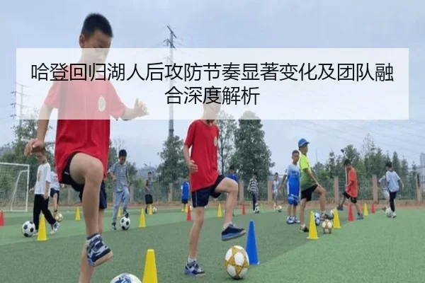 哈登回归湖人后攻防节奏显著变化及团队融合深度解析