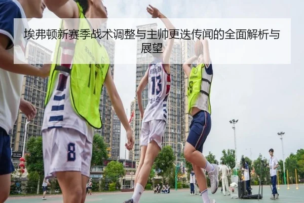 埃弗顿新赛季战术调整与主帅更迭传闻的全面解析与展望