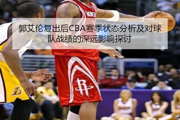 郭艾伦复出后CBA赛季状态分析及对球队战绩的深远影响探讨